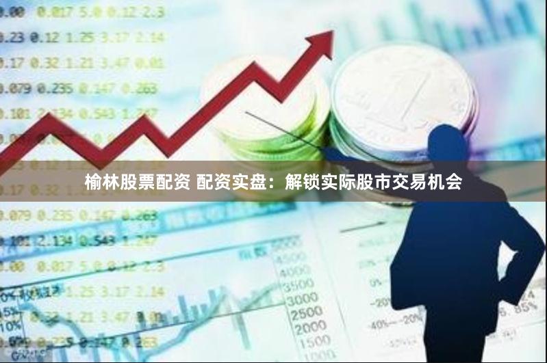 榆林股票配资 配资实盘：解锁实际股市交易机会