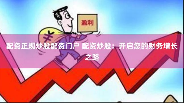 配资正规炒股配资门户 配资炒股：开启您的财务增长之路