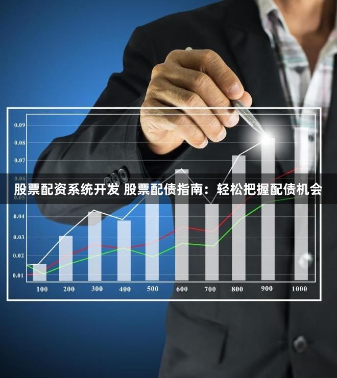 股票配资系统开发 股票配债指南：轻松把握配债机会