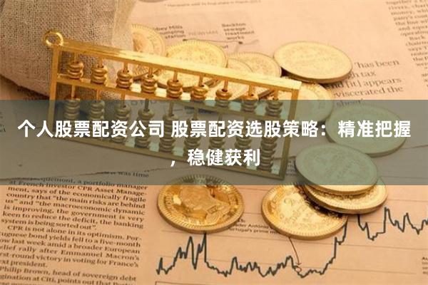 个人股票配资公司 股票配资选股策略：精准把握，稳健获利