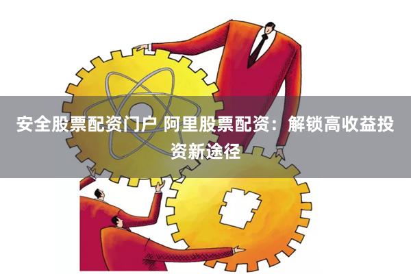 安全股票配资门户 阿里股票配资：解锁高收益投资新途径