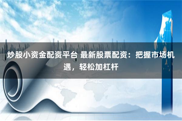 炒股小资金配资平台 最新股票配资：把握市场机遇，轻松加杠杆