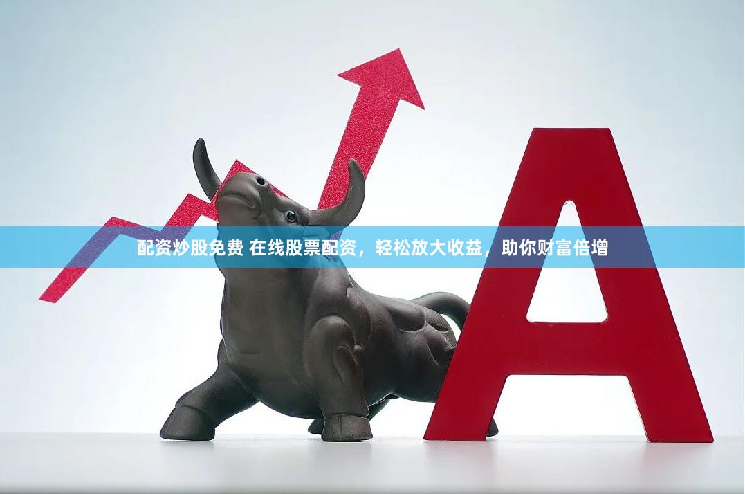 配资炒股免费 在线股票配资，轻松放大收益，助你财富倍增