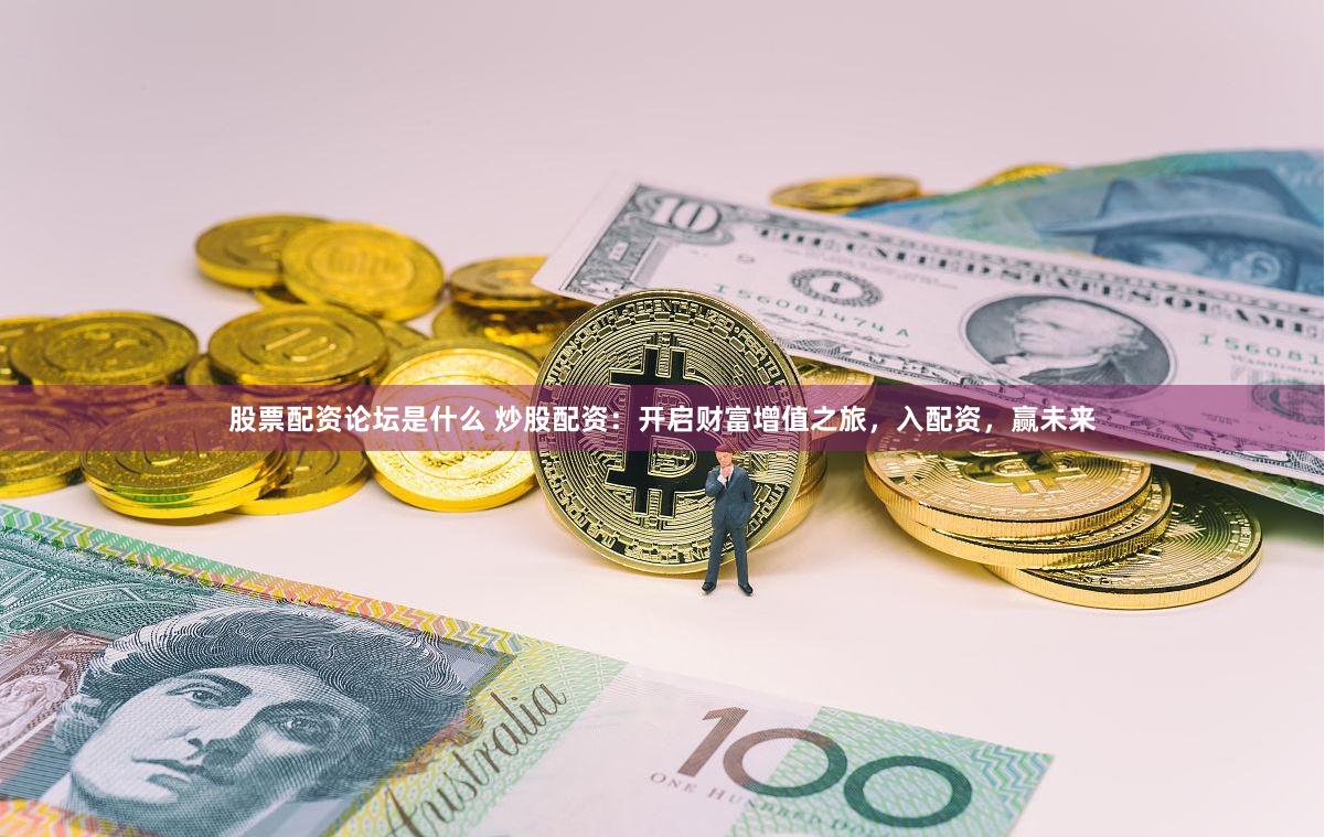 股票配资论坛是什么 炒股配资：开启财富增值之旅，入配资，赢未来