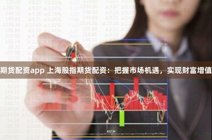 期货配资app 上海股指期货配资：把握市场机遇，实现财富增值