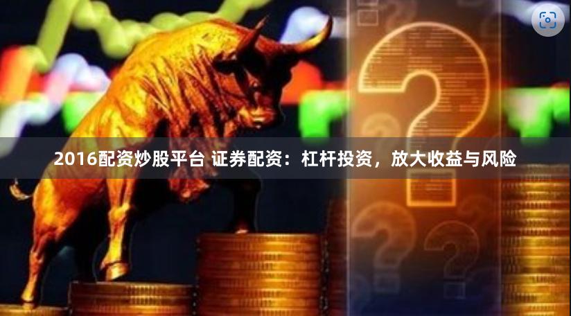 2016配资炒股平台 证券配资：杠杆投资，放大收益与风险