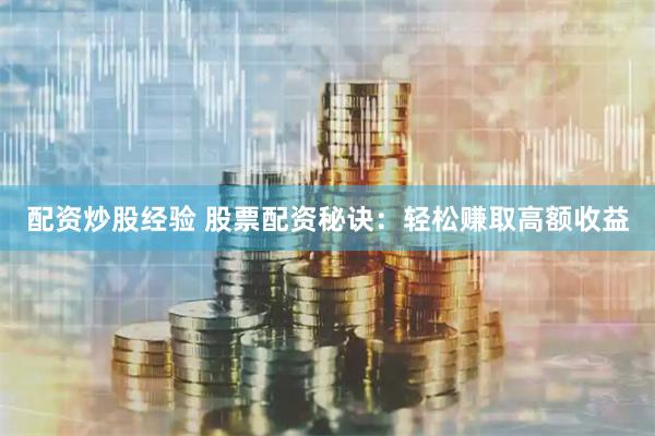 配资炒股经验 股票配资秘诀：轻松赚取高额收益