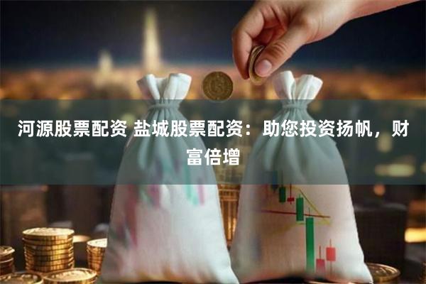 河源股票配资 盐城股票配资：助您投资扬帆，财富倍增