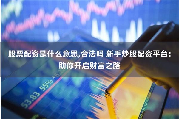股票配资是什么意思,合法吗 新手炒股配资平台：助你开启财富之路