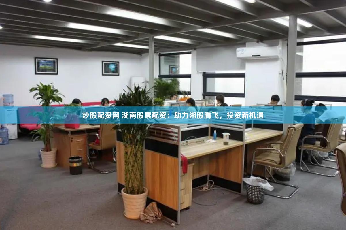 炒股配资网 湖南股票配资：助力湘股腾飞，投资新机遇
