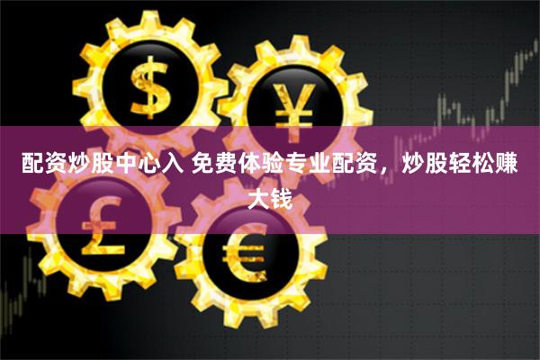 配资炒股中心入 免费体验专业配资，炒股轻松赚大钱