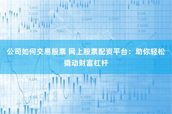 公司如何交易股票 网上股票配资平台：助你轻松撬动财富杠杆