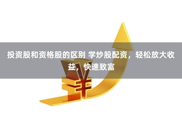 投资股和资格股的区别 学炒股配资，轻松放大收益，快速致富
