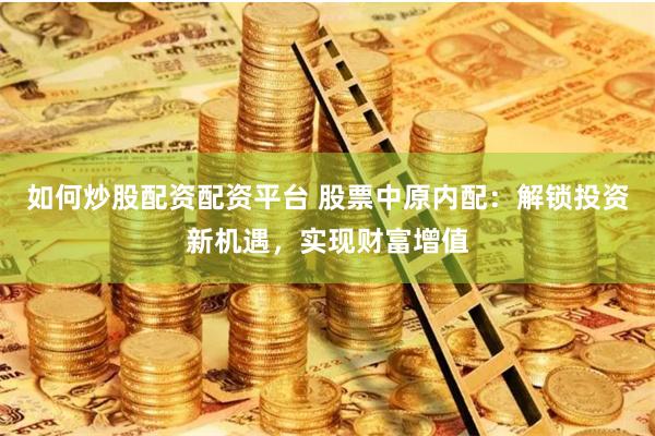如何炒股配资配资平台 股票中原内配：解锁投资新机遇，实现财富增值
