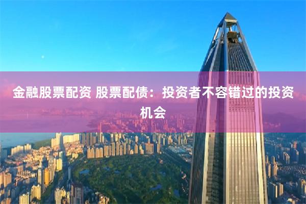 金融股票配资 股票配债：投资者不容错过的投资机会