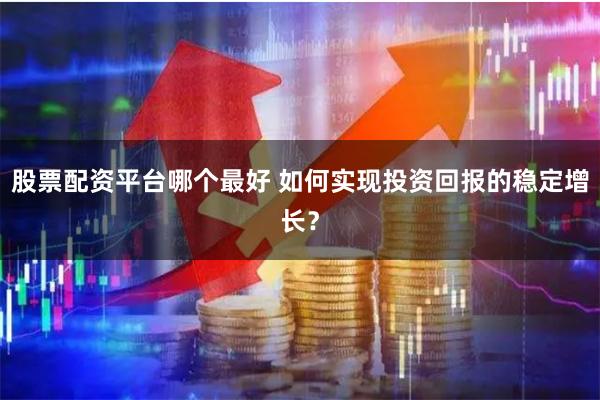 股票配资平台哪个最好 如何实现投资回报的稳定增长？