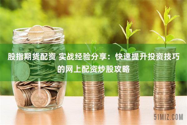股指期货配资 实战经验分享：快速提升投资技巧的网上配资炒股攻略