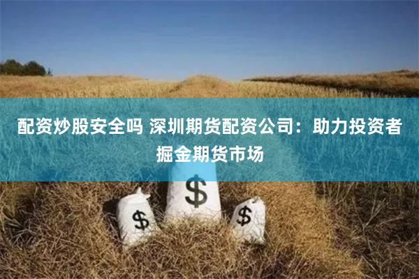 配资炒股安全吗 深圳期货配资公司：助力投资者掘金期货市场