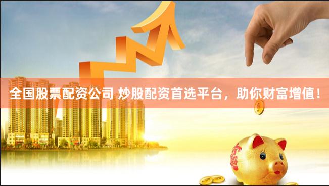 全国股票配资公司 炒股配资首选平台，助你财富增值！