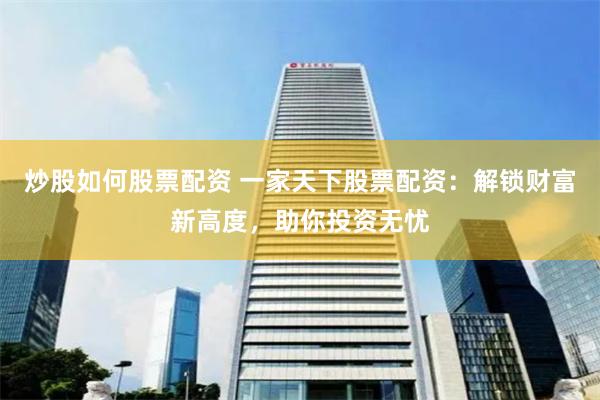 炒股如何股票配资 一家天下股票配资：解锁财富新高度，助你投资无忧