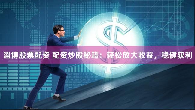 淄博股票配资 配资炒股秘籍：轻松放大收益，稳健获利