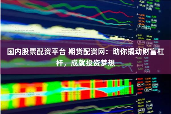 国内股票配资平台 期货配资网：助你撬动财富杠杆，成就投资梦想