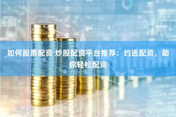 如何股票配资 炒股配资平台推荐：约选配资，助你轻松配资