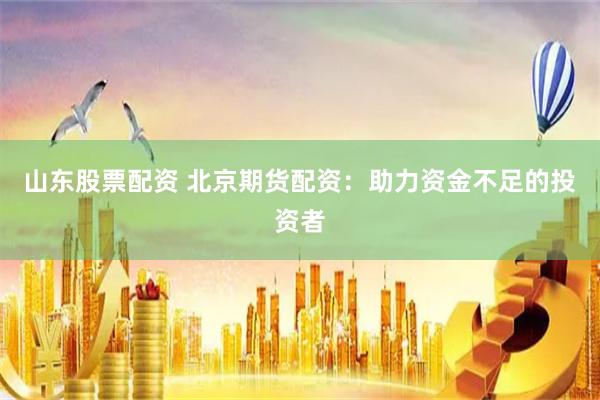 山东股票配资 北京期货配资：助力资金不足的投资者
