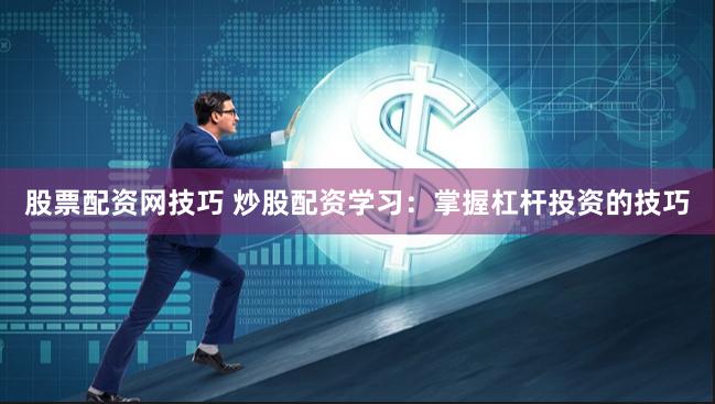 股票配资网技巧 炒股配资学习：掌握杠杆投资的技巧