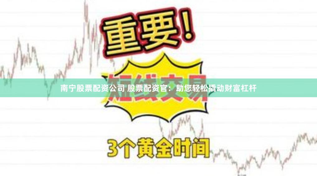 南宁股票配资公司 股票配资官：助您轻松撬动财富杠杆