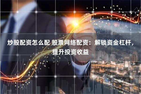 炒股配资怎么配 股票网络配资：解锁资金杠杆，提升投资收益