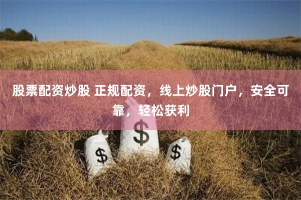 股票配资炒股 正规配资，线上炒股门户，安全可靠，轻松获利