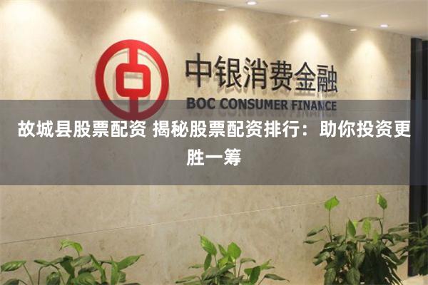 故城县股票配资 揭秘股票配资排行：助你投资更胜一筹