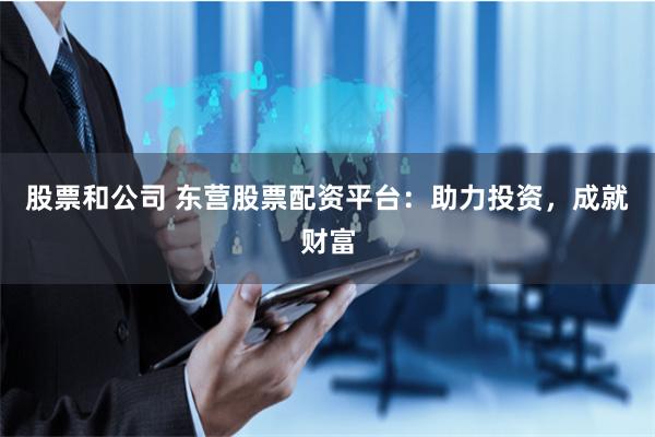 股票和公司 东营股票配资平台：助力投资，成就财富
