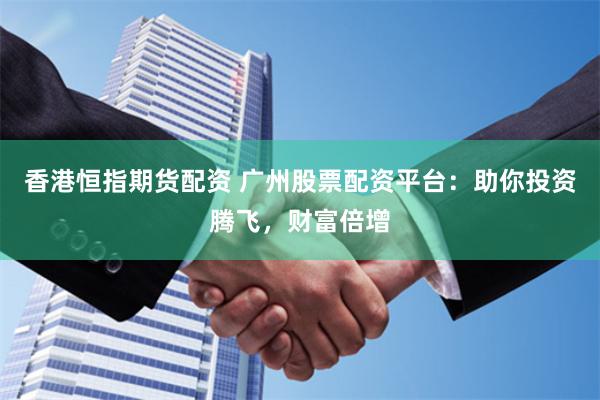 香港恒指期货配资 广州股票配资平台：助你投资腾飞，财富倍增
